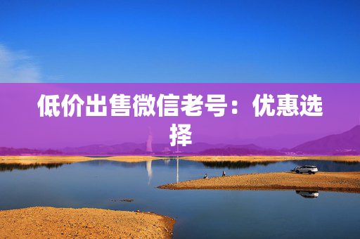低价出售微信老号：优惠选择