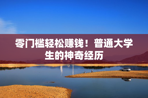 零门槛轻松赚钱！普通大学生的神奇经历