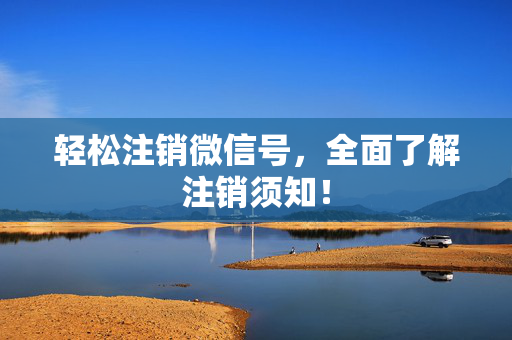 轻松注销微信号，全面了解注销须知！