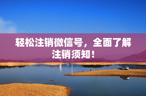 轻松注销微信号，全面了解注销须知！