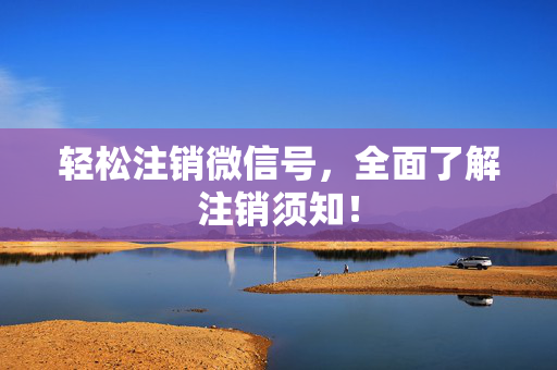 轻松注销微信号，全面了解注销须知！