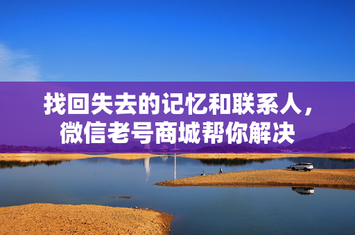找回失去的记忆和联系人，微信老号商城帮你解决