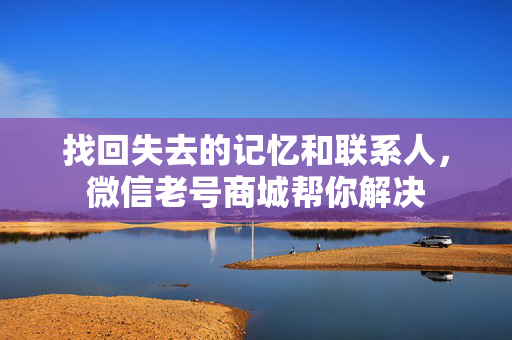找回失去的记忆和联系人，微信老号商城帮你解决