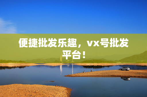 便捷批发乐趣，vx号批发平台！
