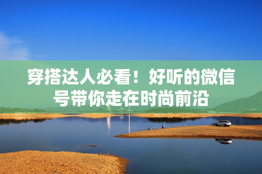 穿搭达人必看！好听的微信号带你走在时尚前沿