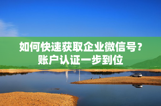 如何快速获取企业微信号？账户认证一步到位
