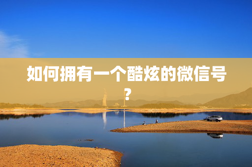 如何拥有一个酷炫的微信号？