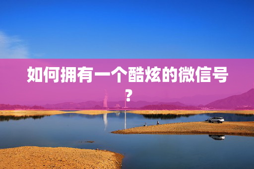 如何拥有一个酷炫的微信号？